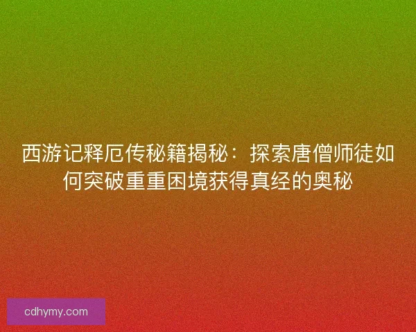 西游记释厄传秘籍揭秘：探索唐僧师徒如何突破重重困境获得真经的奥秘
