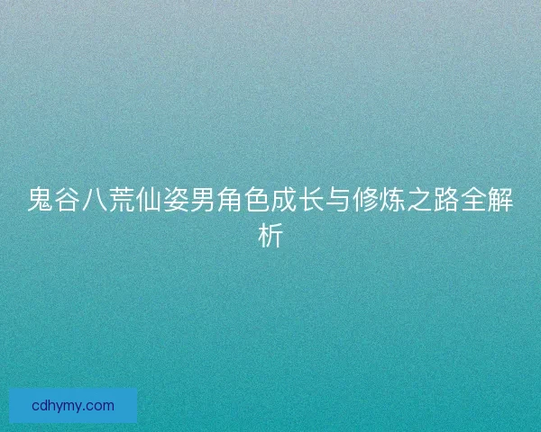 鬼谷八荒仙姿男角色成长与修炼之路全解析