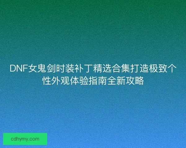 DNF女鬼剑时装补丁精选合集打造极致个性外观体验指南全新攻略
