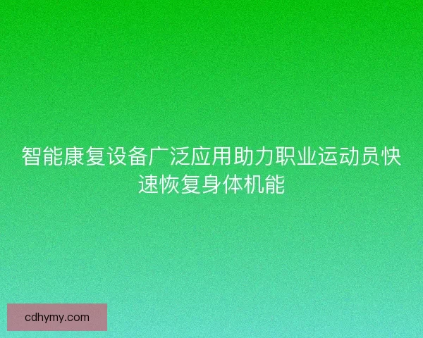 智能康复设备广泛应用助力职业运动员快速恢复身体机能