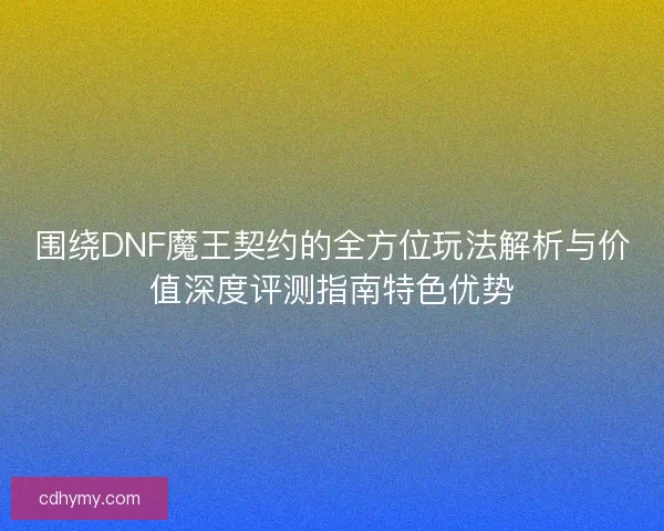 围绕DNF魔王契约的全方位玩法解析与价值深度评测指南特色优势