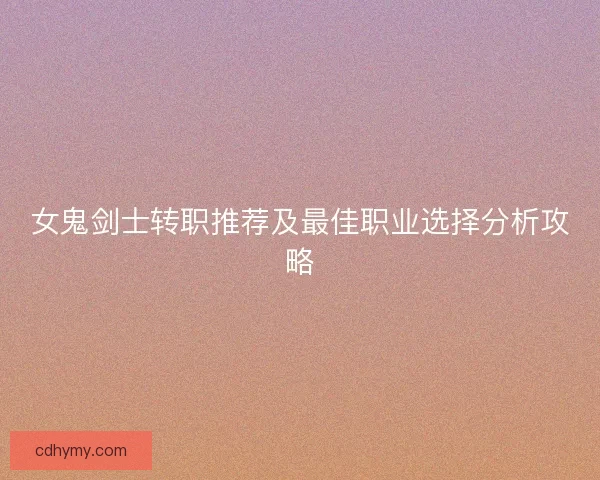 女鬼剑士转职推荐及最佳职业选择分析攻略