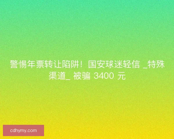 警惕年票转让陷阱！国安球迷轻信 _特殊渠道_ 被骗 3400 元