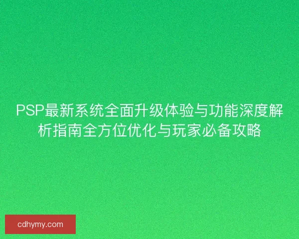 PSP最新系统全面升级体验与功能深度解析指南全方位优化与玩家必备攻略