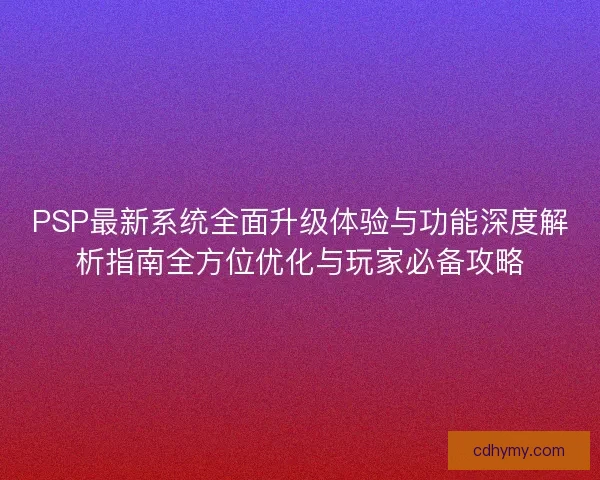 PSP最新系统全面升级体验与功能深度解析指南全方位优化与玩家必备攻略
