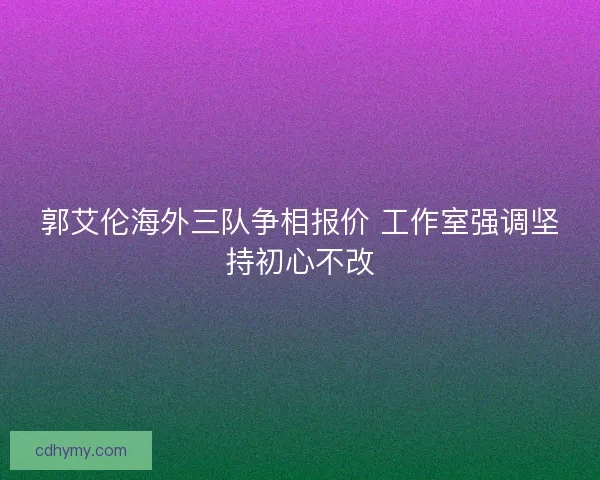 郭艾伦海外三队争相报价 工作室强调坚持初心不改