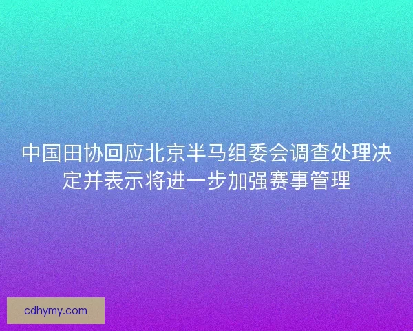 中国田协回应北京半马组委会调查处理决定并表示将进一步加强赛事管理