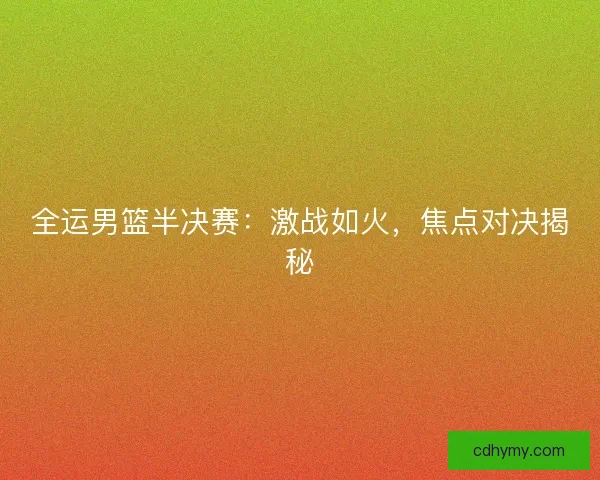 全运男篮半决赛：激战如火，焦点对决揭秘