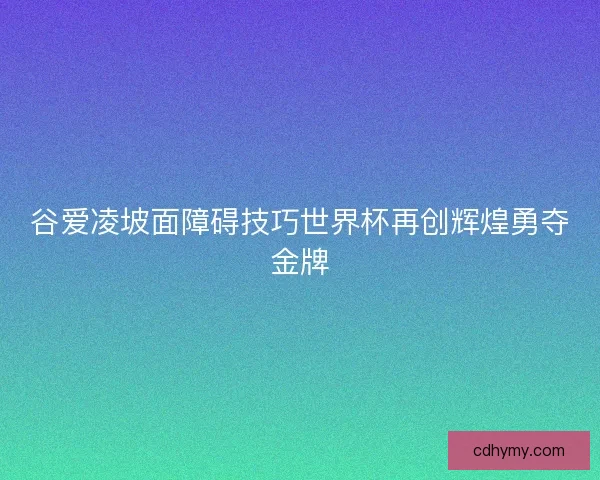 谷爱凌坡面障碍技巧世界杯再创辉煌勇夺金牌